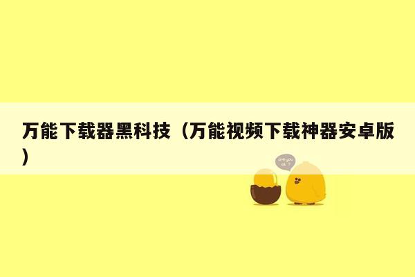 万能下载器黑科技(万能视频下载神器安卓版)
