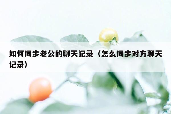 如何同步老公的聊天记录(怎么同步对方聊天记录)