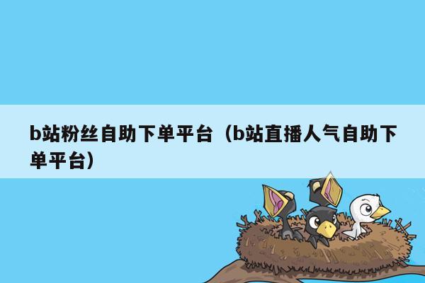 b站粉丝自助下单平台(b站直播人气自助下单平台)