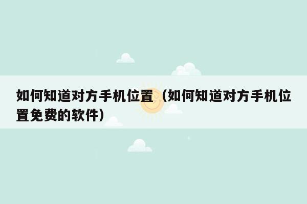 如何知道对方手机位置(如何知道对方手机位置免费的软件)