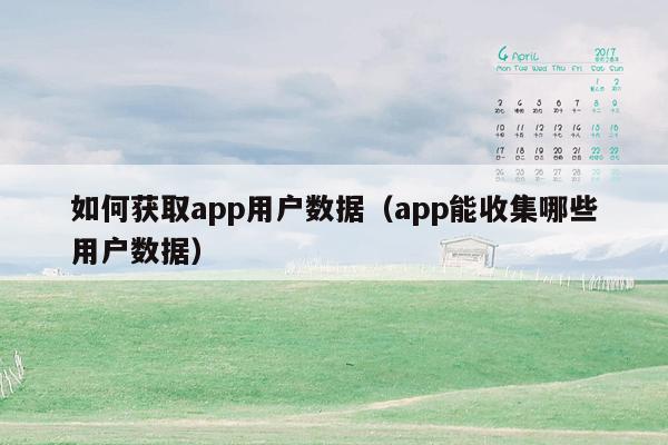 如何获取app用户数据(app能收集哪些用户数据)