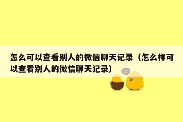 怎么可以查看别人的微信聊天记录(怎么样可以查看别人的微信聊天记录)