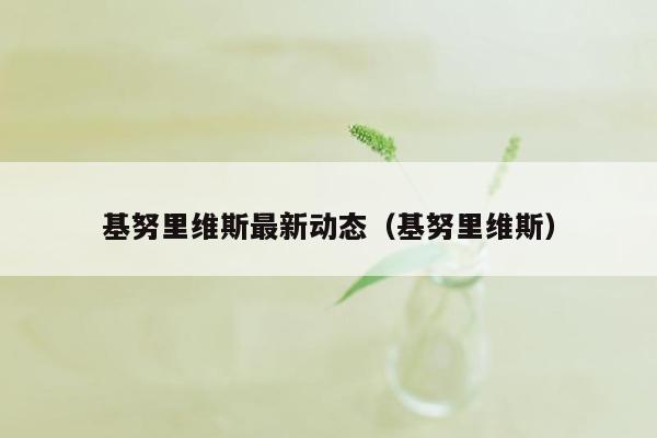 基努里维斯最新动态(基努里维斯)
