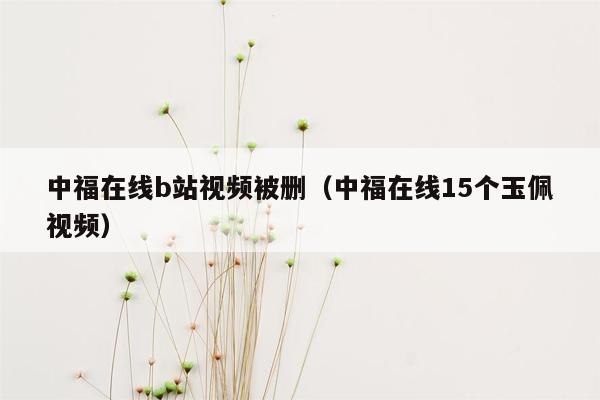 中福在线b站视频被删(中福在线15个玉佩视频)