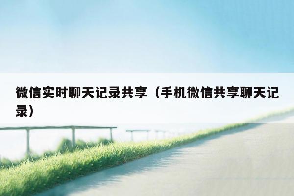 微信实时聊天记录共享(手机微信共享聊天记录)