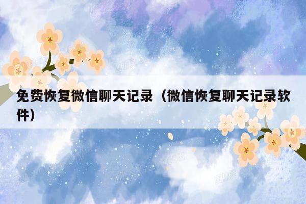 免费恢复微信聊天记录(微信恢复聊天记录软件)