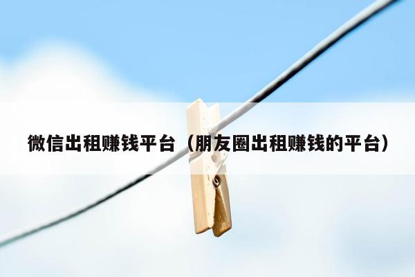 微信出租赚钱平台(朋友圈出租赚钱的平台)