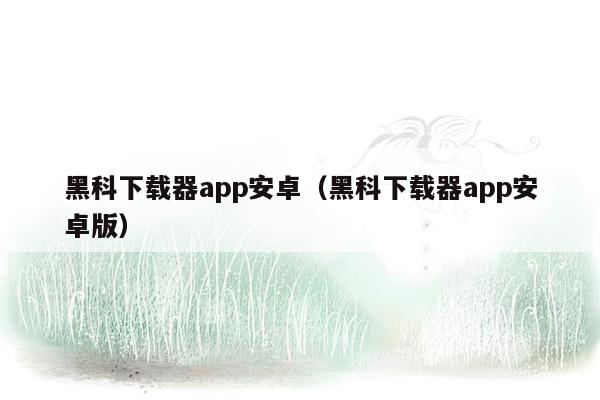 黑科下载器app安卓(黑科下载器app安卓版)