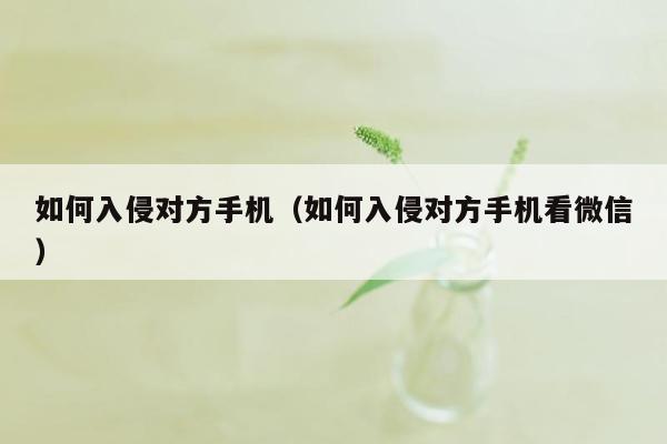 如何入侵对方手机(如何入侵对方手机看微信)