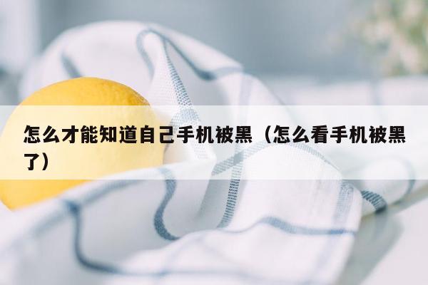 怎么才能知道自己手机被黑(怎么看手机被黑了)