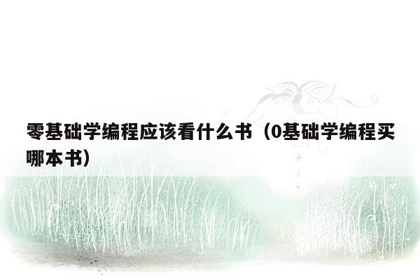 零基础学编程应该看什么书(0基础学编程买哪本书)