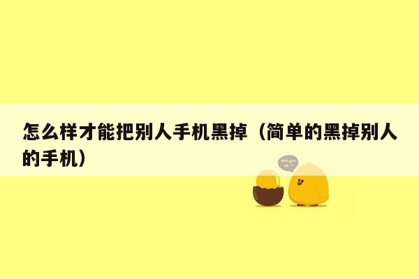 怎么样才能把别人手机黑掉(简单的黑掉别人的手机)