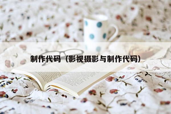 制作代码(影视摄影与制作代码)