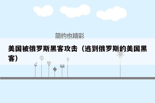 美国被俄罗斯黑客攻击(逃到俄罗斯的美国黑客)