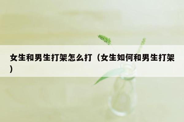 女生和男生打架怎么打(女生如何和男生打架)