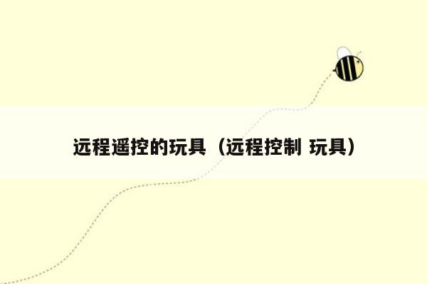 远程遥控的玩具(远程控制 玩具)