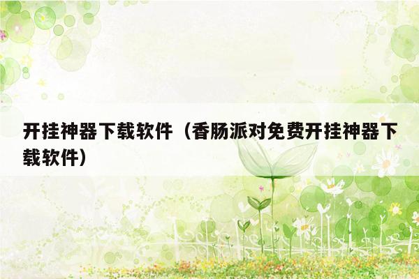 开挂神器下载软件(香肠派对免费开挂神器下载软件)