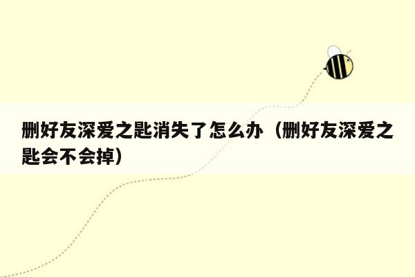 删好友深爱之匙消失了怎么办(删好友深爱之匙会不会掉)