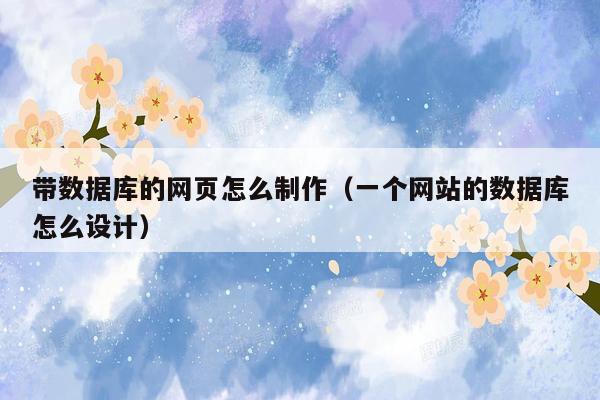 带数据库的网页怎么制作(一个网站的数据库怎么设计)