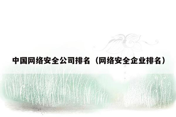 中国网络安全公司排名(网络安全企业排名)