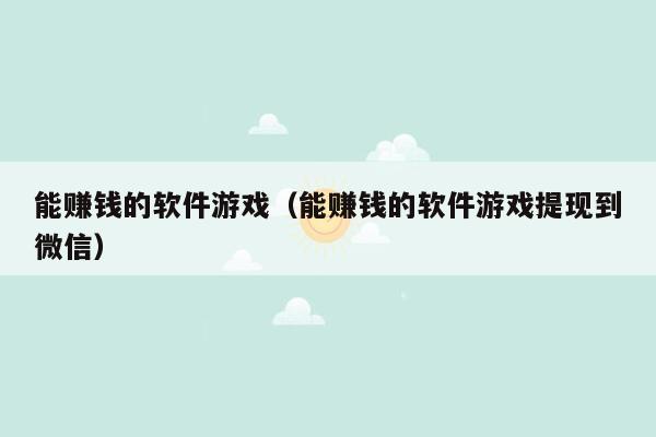 能赚钱的软件游戏(能赚钱的软件游戏提现到微信)