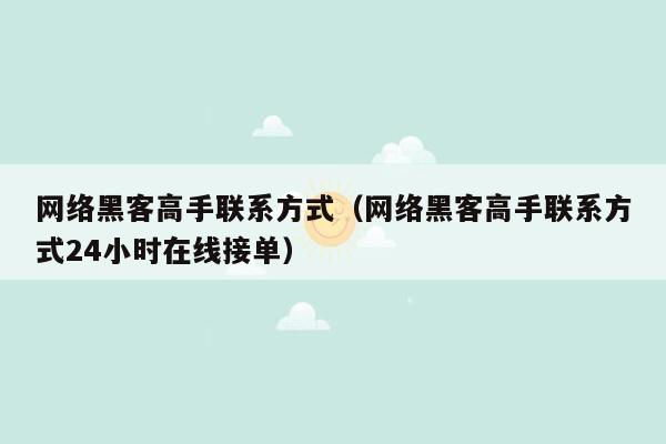 网络黑客高手联系方式(网络黑客高手联系方式24小时在线接单)