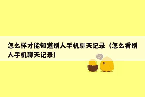 怎么样才能知道别人手机聊天记录(怎么看别人手机聊天记录)