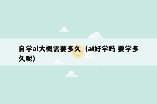 自学ai大概需要多久(ai好学吗 要学多久呢)