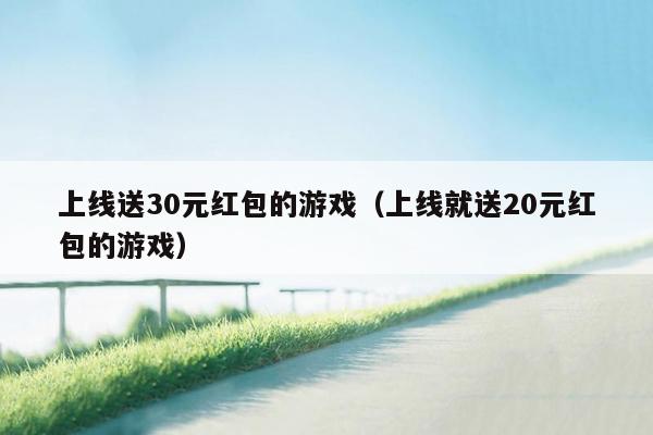 上线送30元红包的游戏(上线就送20元红包的游戏)