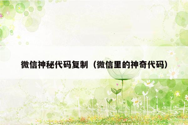 微信神秘代码复制(微信里的神奇代码)