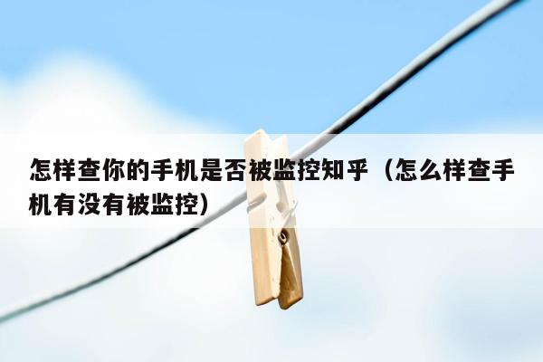 怎样查你的手机是否被监控知乎(怎么样查手机有没有被监控)