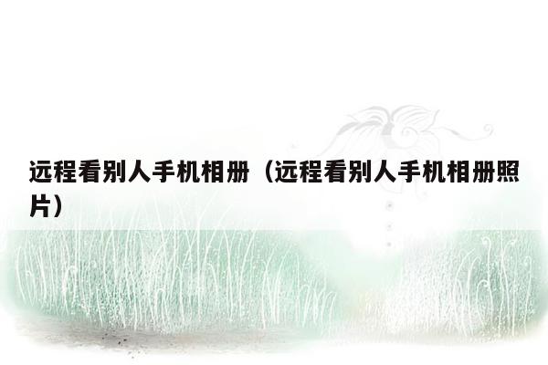 远程看别人手机相册(远程看别人手机相册照片)