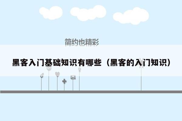 黑客入门基础知识有哪些(黑客的入门知识)