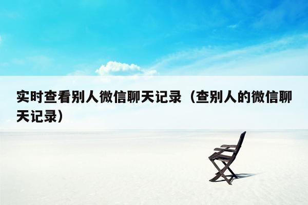 实时查看别人微信聊天记录(查别人的微信聊天记录)