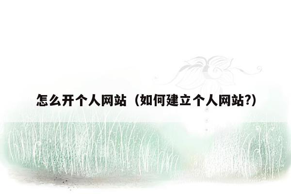 怎么开个人网站(如何建立个人网站?)