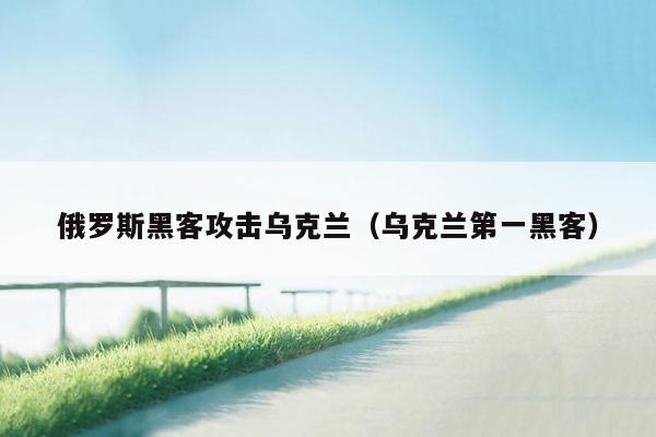 俄罗斯黑客攻击乌克兰(乌克兰第一黑客)