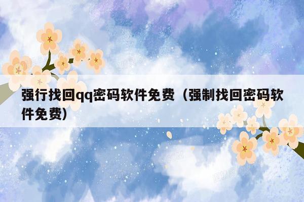 强行找回qq密码软件免费(强制找回密码软件免费)