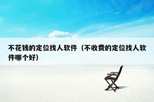 不花钱的定位找人软件(不收费的定位找人软件哪个好)