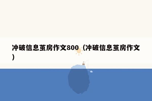 冲破信息茧房作文800(冲破信息茧房作文)
