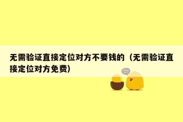 无需验证直接定位对方不要钱的(无需验证直接定位对方免费)