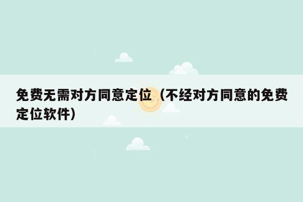 免费无需对方同意定位(不经对方同意的免费定位软件)