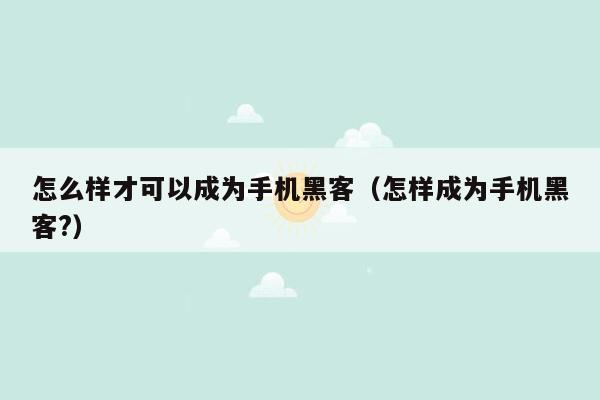 怎么样才可以成为手机黑客(怎样成为手机黑客?)