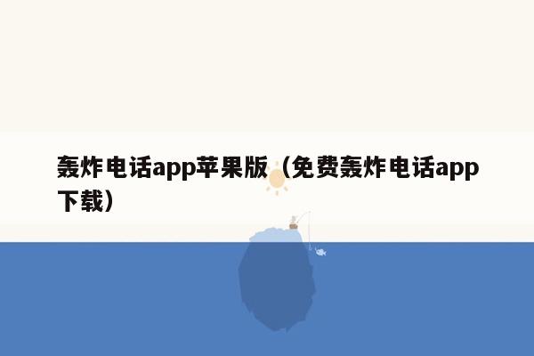 轰炸电话app苹果版(免费轰炸电话app下载)