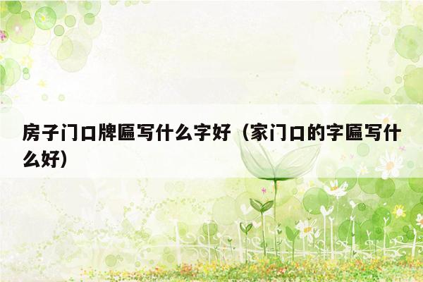 房子门口牌匾写什么字好(家门口的字匾写什么好)