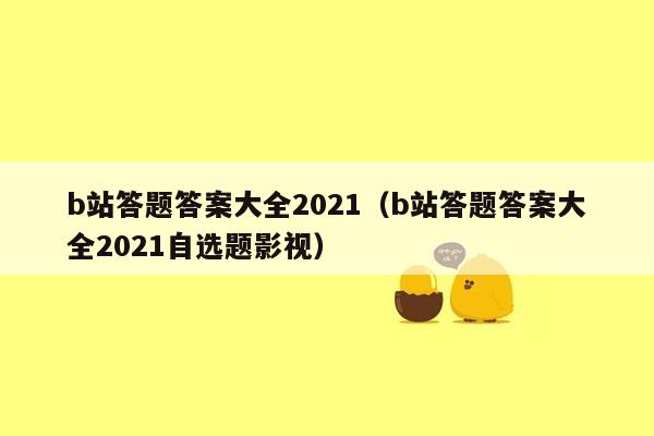 b站答题答案大全2021(b站答题答案大全2021自选题影视)