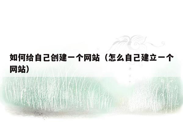 如何给自己创建一个网站(怎么自己建立一个网站)
