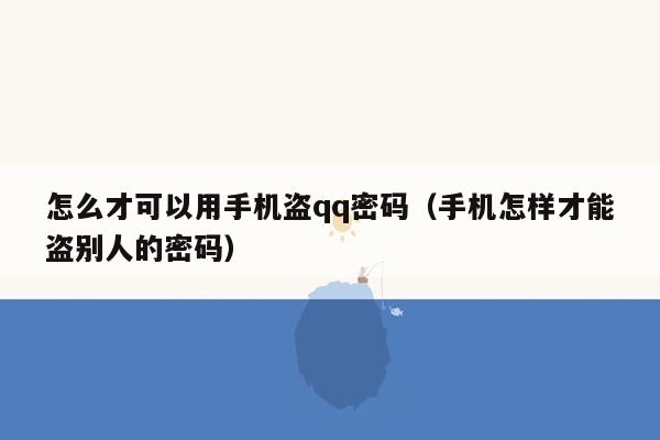 怎么才可以用手机盗qq密码(手机怎样才能盗别人的密码)