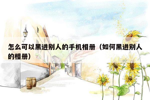 怎么可以黑进别人的手机相册(如何黑进别人的相册)