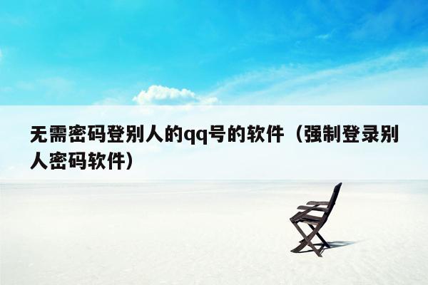 无需密码登别人的qq号的软件(强制登录别人密码软件)