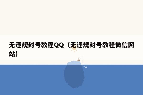 无违规封号教程QQ(无违规封号教程微信网站)